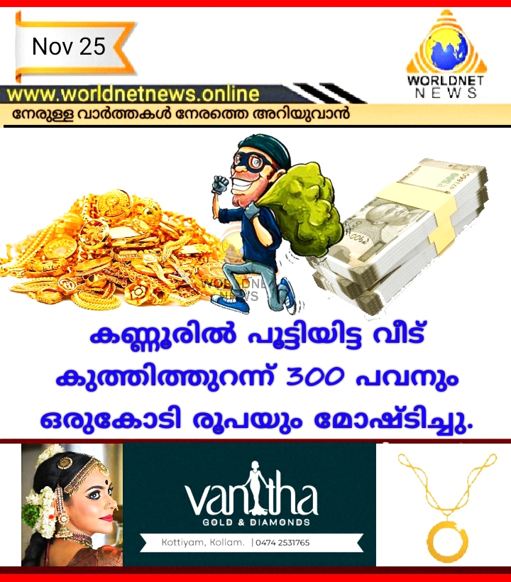 കണ്ണൂരിൽ പൂട്ടിയിട്ട വീട് കുത്തിത്തുറന്ന് 300 പവനും ഒരുകോടി രൂപയും മോഷ്ടിച്ചു.